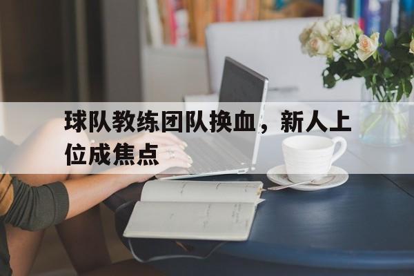 球队教练团队换血，新人上位成焦点的简单介绍