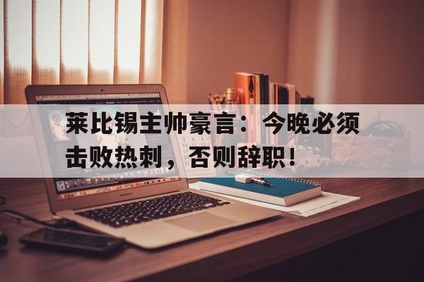 莱比锡主帅豪言：今晚必须击败热刺，否则辞职！尊严只在剑锋之上